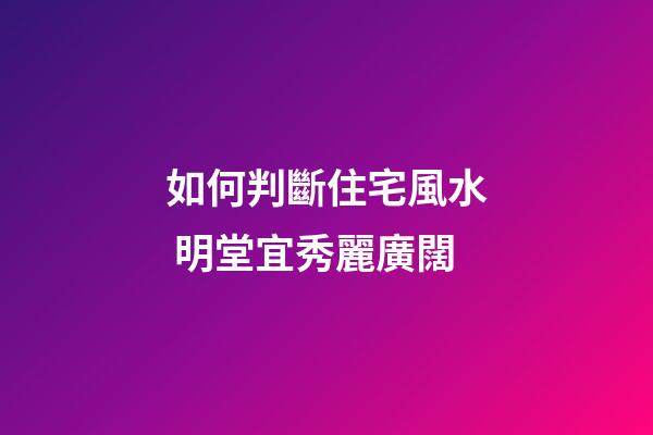如何判斷住宅風水 明堂宜秀麗廣闊